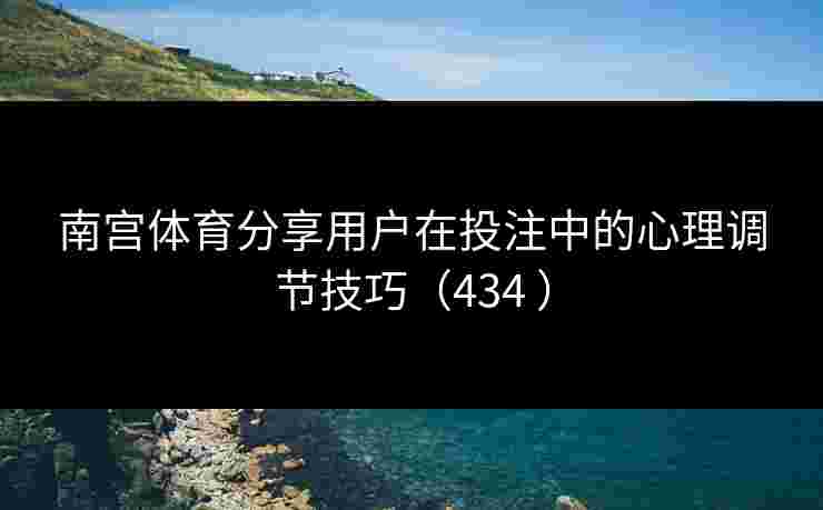 南宫体育分享用户在投注中的心理调节技巧（434 ）