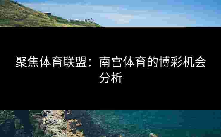 聚焦体育联盟：南宫体育的博彩机会分析