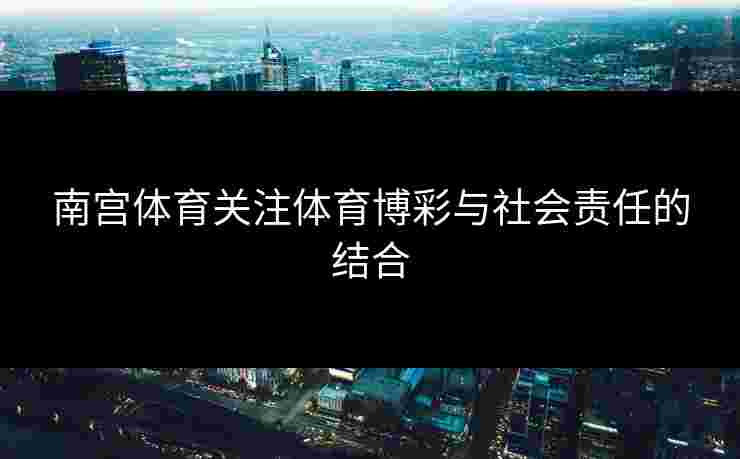 南宫体育关注体育博彩与社会责任的结合