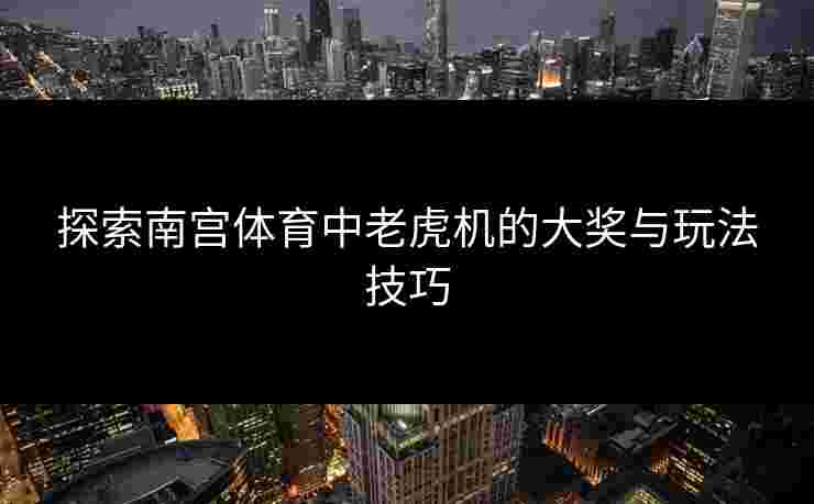 探索南宫体育中老虎机的大奖与玩法技巧