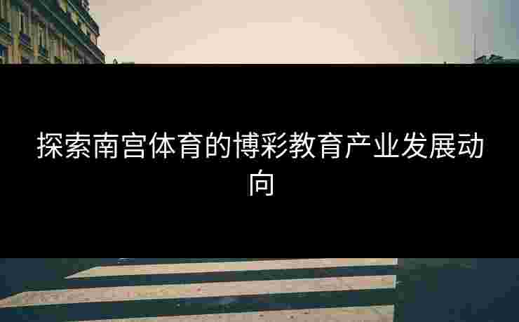 探索南宫体育的博彩教育产业发展动向