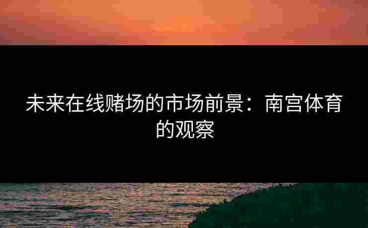 未来在线赌场的市场前景：南宫体育的观察