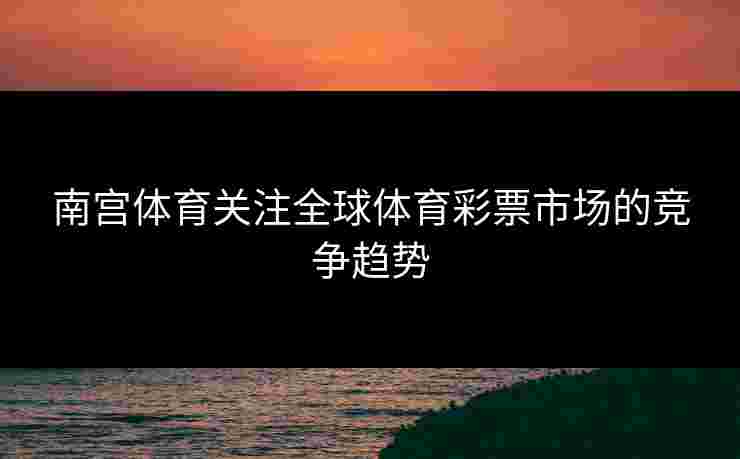 南宫体育关注全球体育彩票市场的竞争趋势