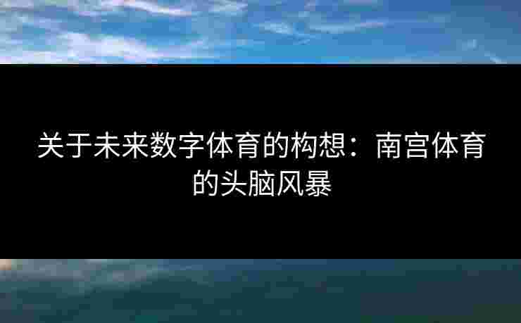 关于未来数字体育的构想：南宫体育的头脑风暴