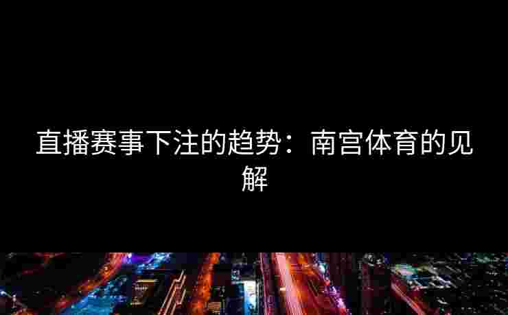 直播赛事下注的趋势：南宫体育的见解