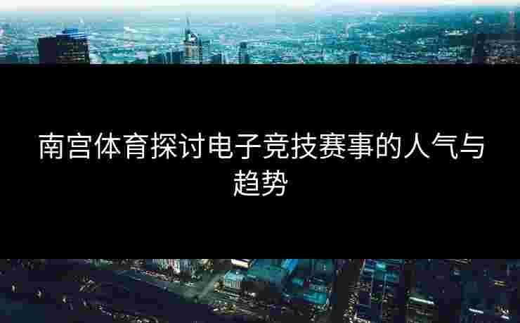 南宫体育探讨电子竞技赛事的人气与趋势