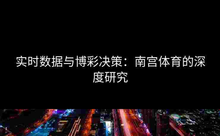 实时数据与博彩决策：南宫体育的深度研究
