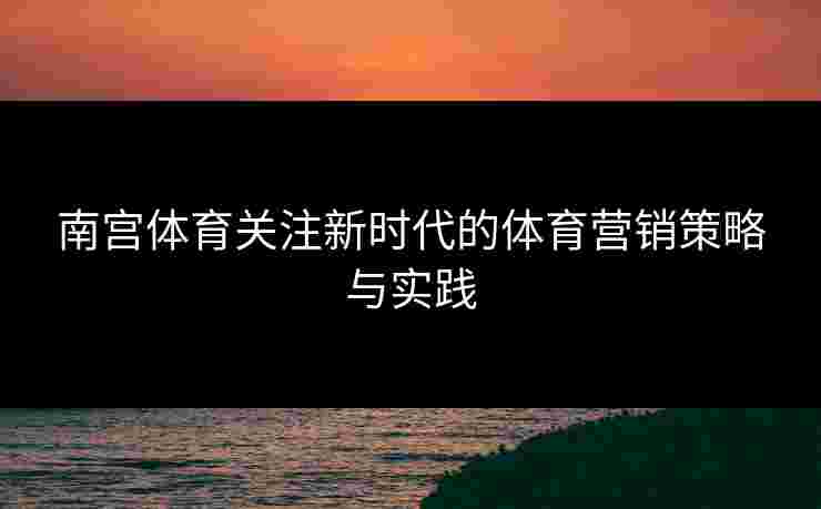 南宫体育关注新时代的体育营销策略与实践