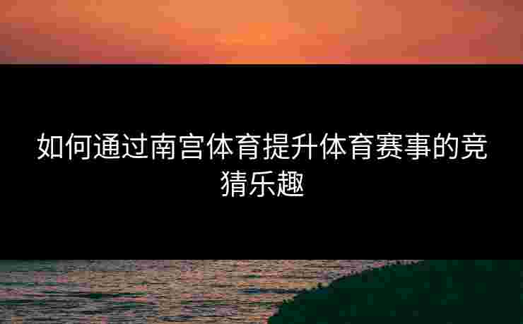 如何通过南宫体育提升体育赛事的竞猜乐趣