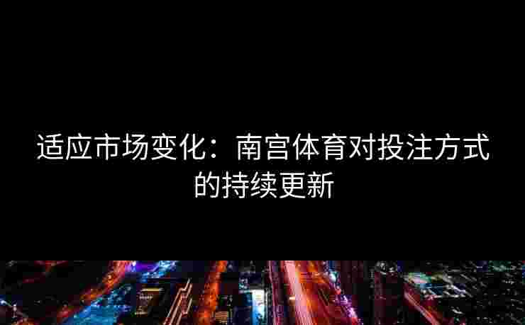 适应市场变化：南宫体育对投注方式的持续更新