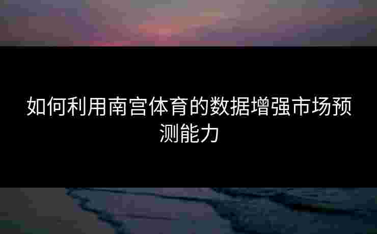 如何利用南宫体育的数据增强市场预测能力