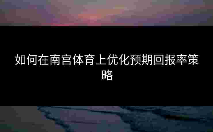 如何在南宫体育上优化预期回报率策略
