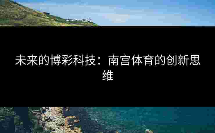 未来的博彩科技：南宫体育的创新思维