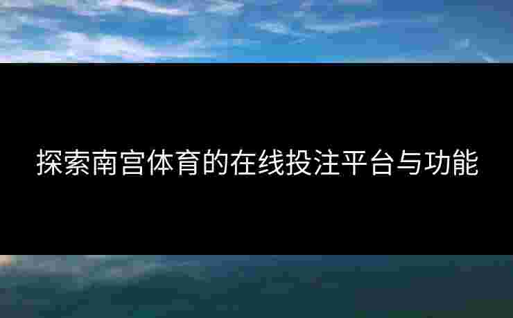 探索南宫体育的在线投注平台与功能