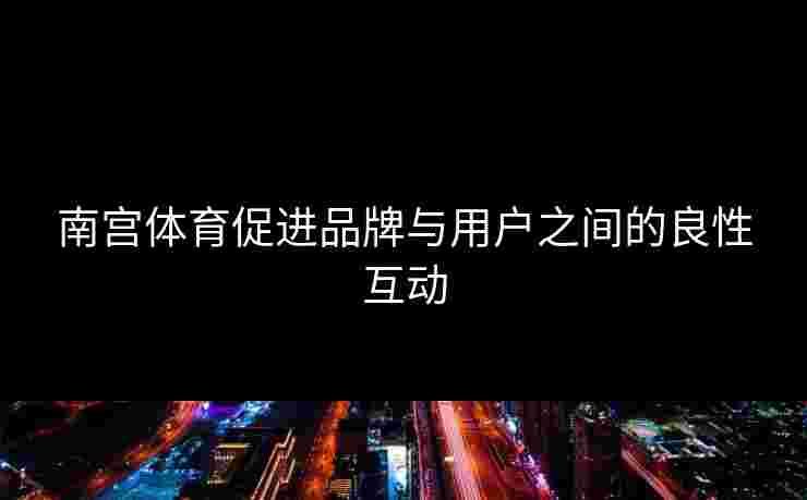 南宫体育促进品牌与用户之间的良性互动