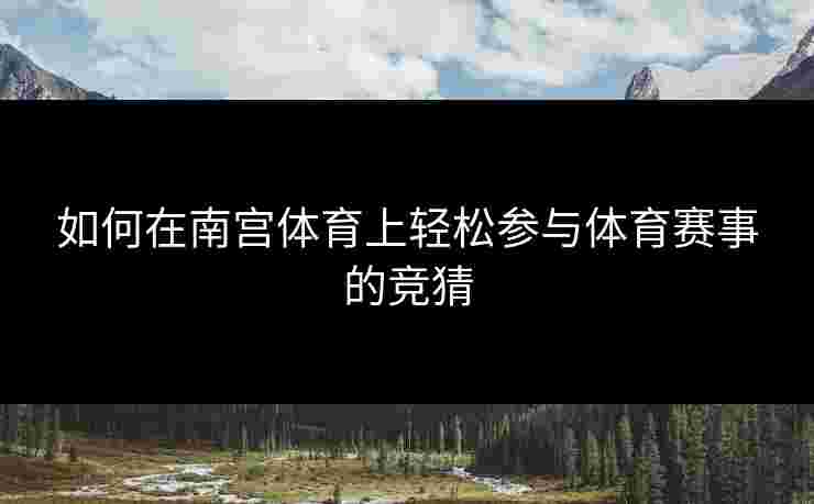 如何在南宫体育上轻松参与体育赛事的竞猜