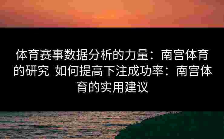 体育赛事数据分析的力量：南宫体育的研究  如何提高下注成功率：南宫体育的实用建议