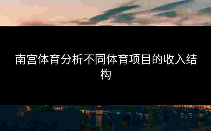 南宫体育分析不同体育项目的收入结构