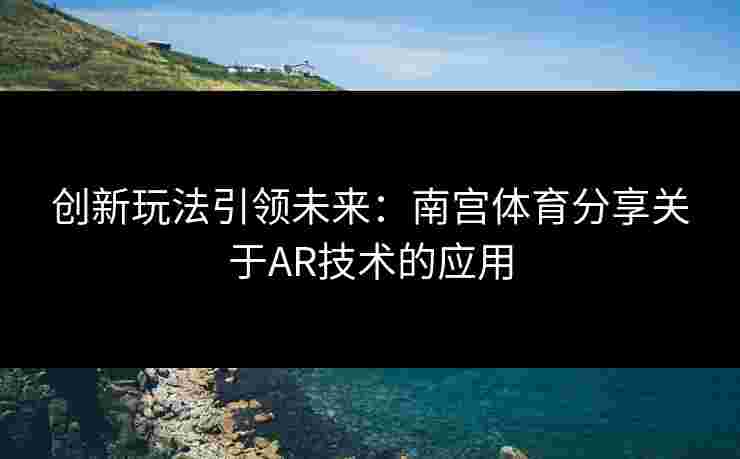创新玩法引领未来：南宫体育分享关于AR技术的应用