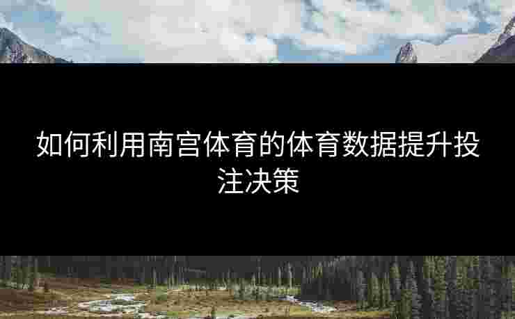 如何利用南宫体育的体育数据提升投注决策