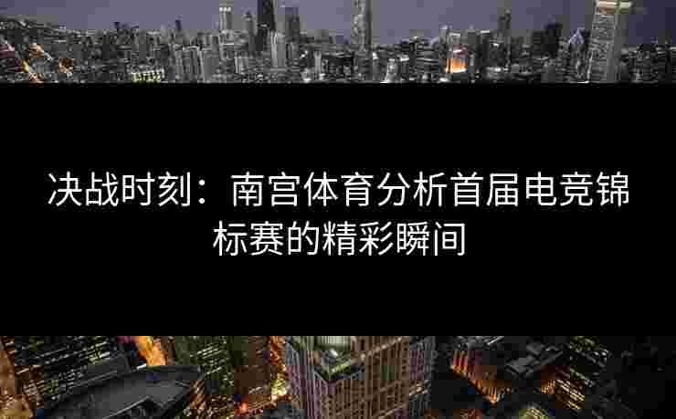 决战时刻：南宫体育分析首届电竞锦标赛的精彩瞬间