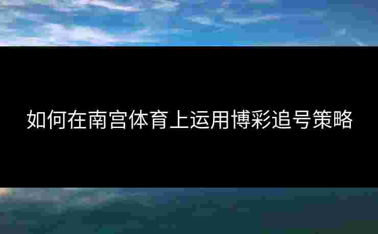 如何在南宫体育上运用博彩追号策略