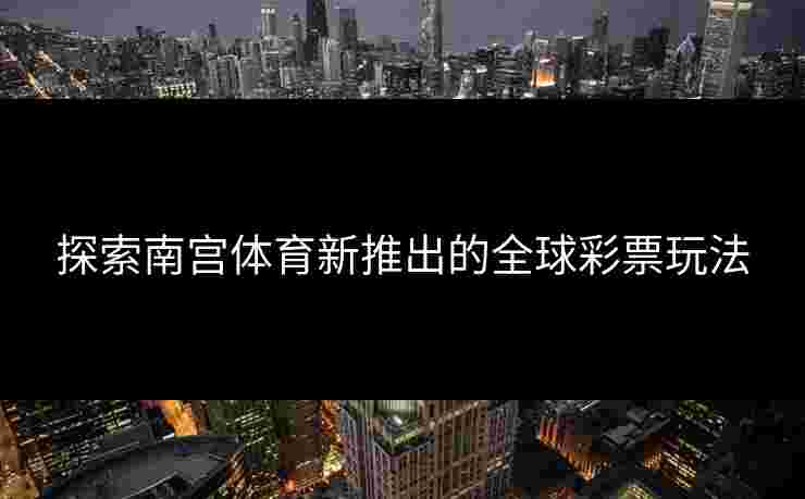 探索南宫体育新推出的全球彩票玩法