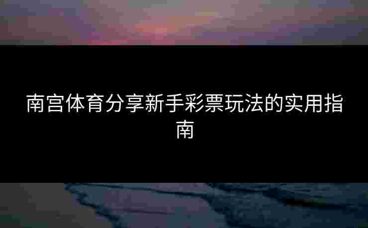 南宫体育分享新手彩票玩法的实用指南