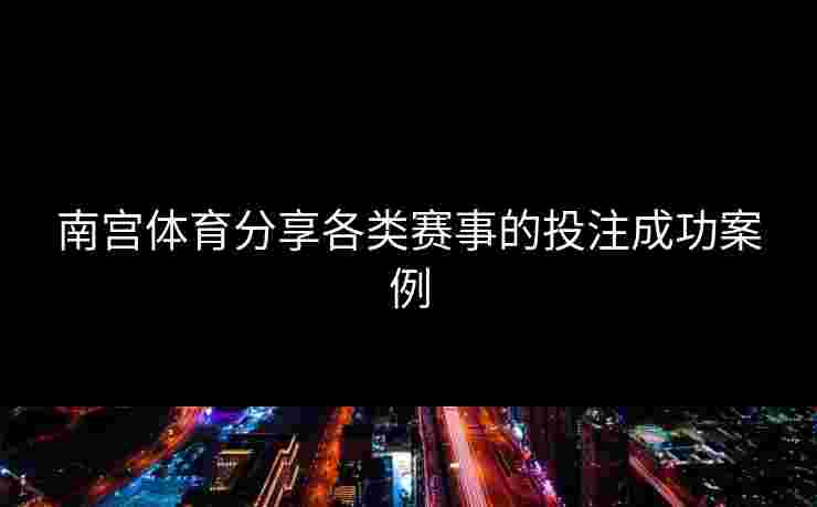 南宫体育分享各类赛事的投注成功案例