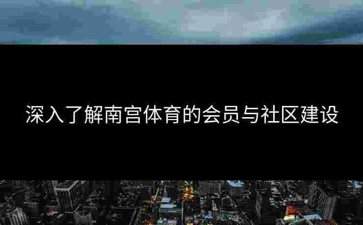 深入了解南宫体育的会员与社区建设