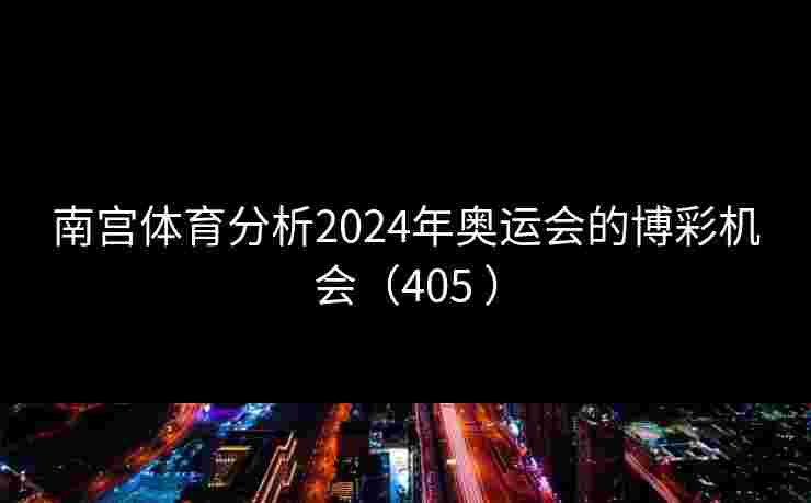 南宫体育分析2024年奥运会的博彩机会（405 ）