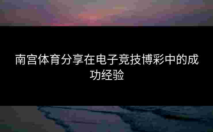 南宫体育分享在电子竞技博彩中的成功经验