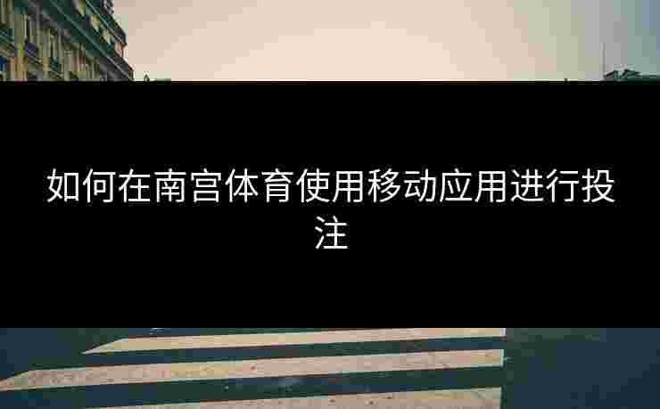 如何在南宫体育使用移动应用进行投注