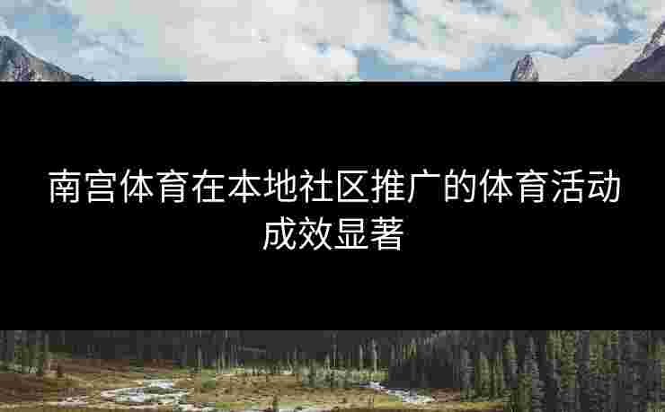 南宫体育在本地社区推广的体育活动成效显著