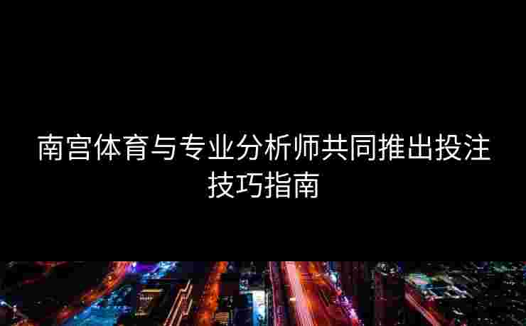 南宫体育与专业分析师共同推出投注技巧指南