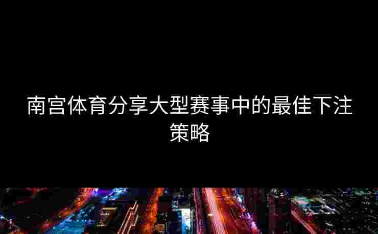 南宫体育分享大型赛事中的最佳下注策略