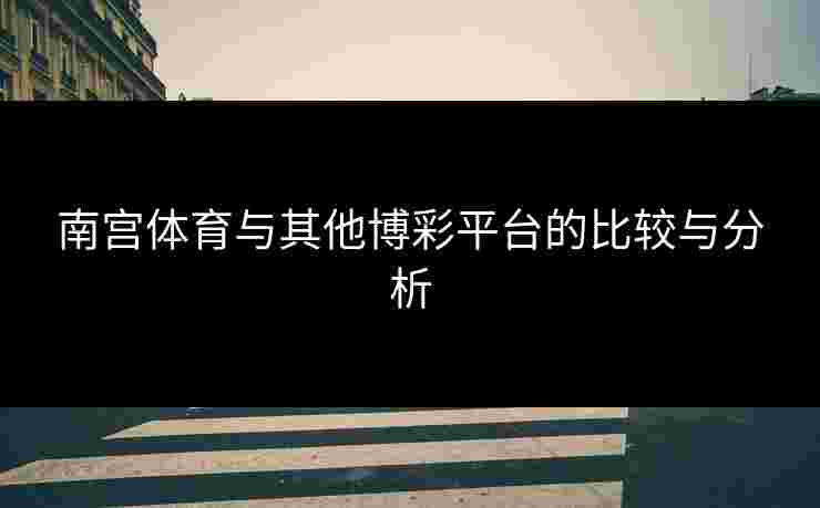 南宫体育与其他博彩平台的比较与分析