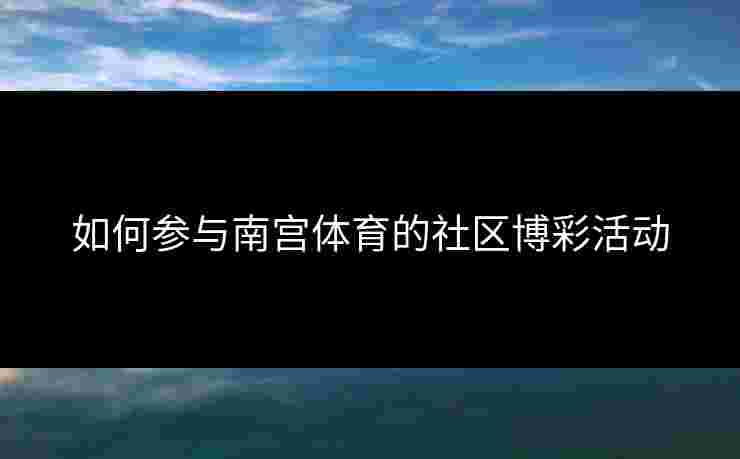 如何参与南宫体育的社区博彩活动