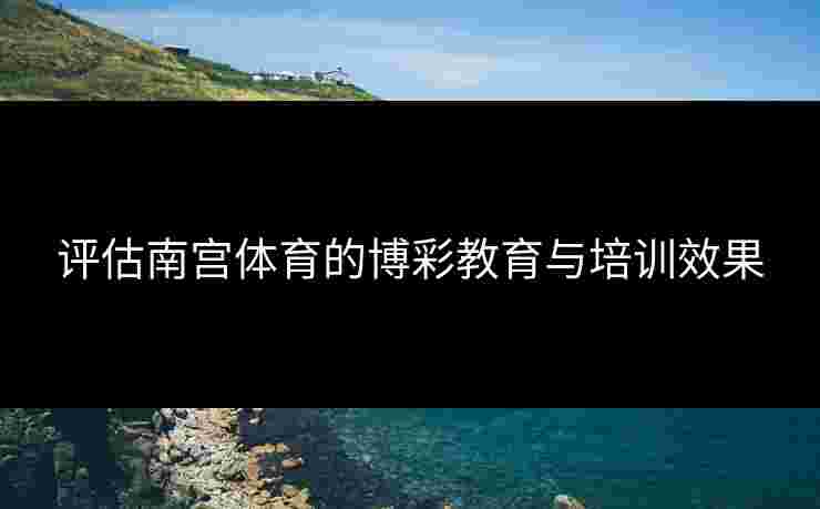 评估南宫体育的博彩教育与培训效果