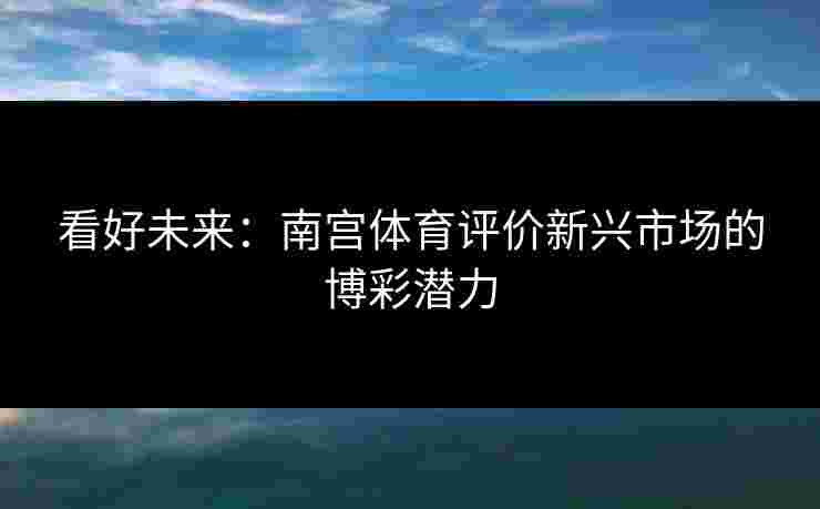 看好未来：南宫体育评价新兴市场的博彩潜力