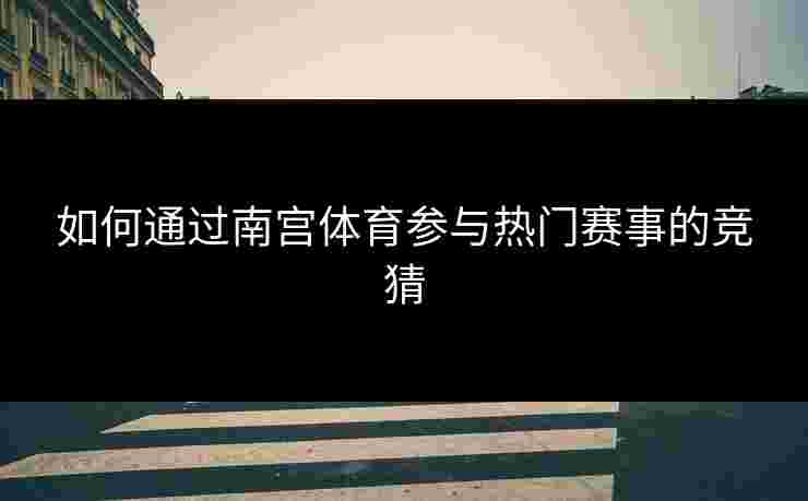 如何通过南宫体育参与热门赛事的竞猜