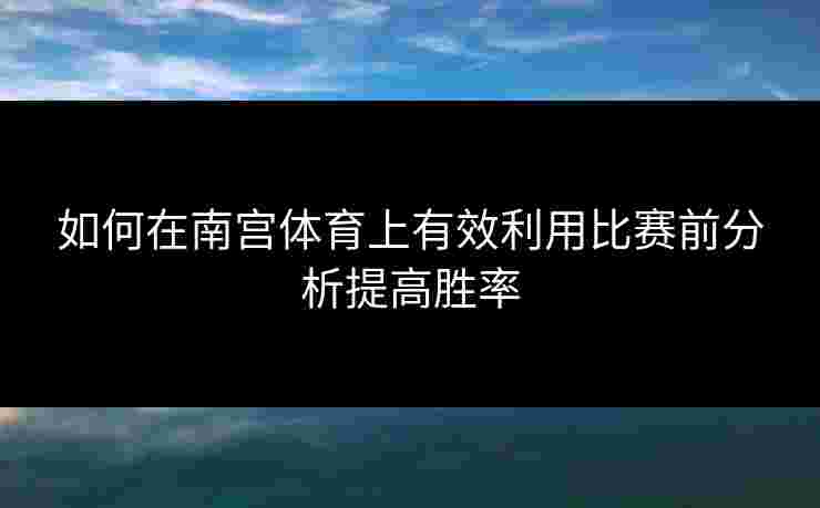 如何在南宫体育上有效利用比赛前分析提高胜率