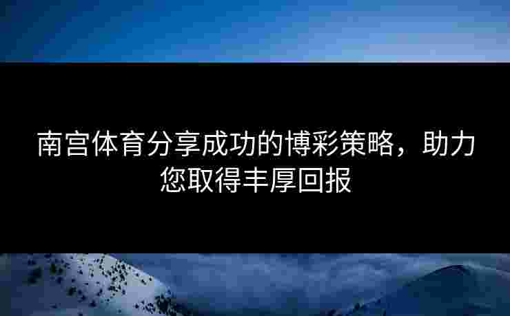 南宫体育分享成功的博彩策略，助力您取得丰厚回报