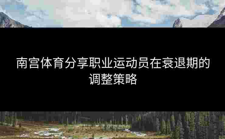 南宫体育分享职业运动员在衰退期的调整策略