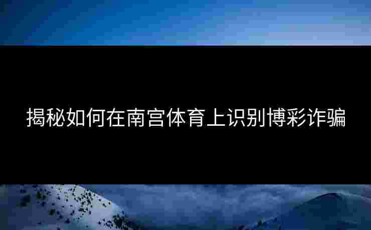 揭秘如何在南宫体育上识别博彩诈骗 揭秘如何在南宫体育上识别博彩诈骗