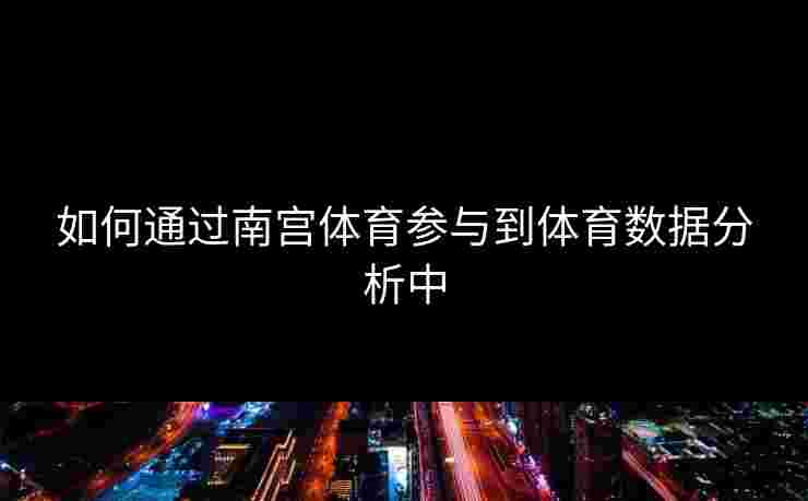 如何通过南宫体育参与到体育数据分析中 如何通过南宫体育参与到体育数据分析中