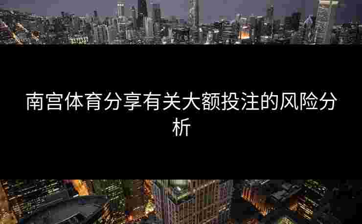 南宫体育分享有关大额投注的风险分析