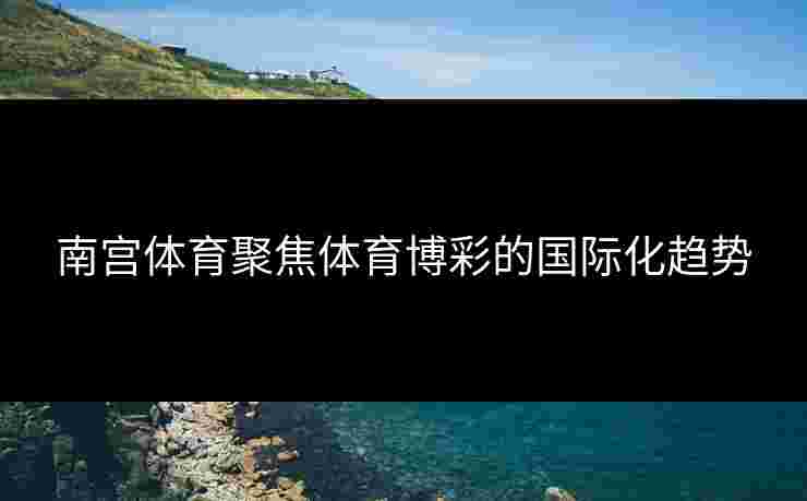 南宫体育聚焦体育博彩的国际化趋势