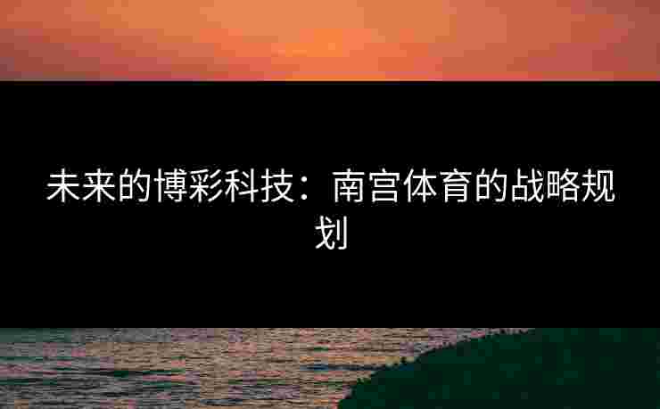 未来的博彩科技：南宫体育的战略规划