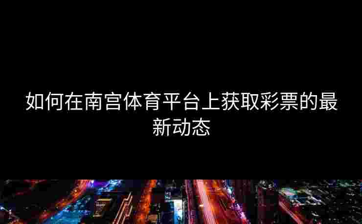 如何在南宫体育平台上获取彩票的最新动态